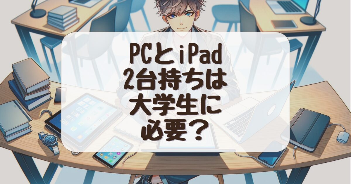 【徹底解説】大学生がiPadとパソコン2台持ちするメリットと注意点