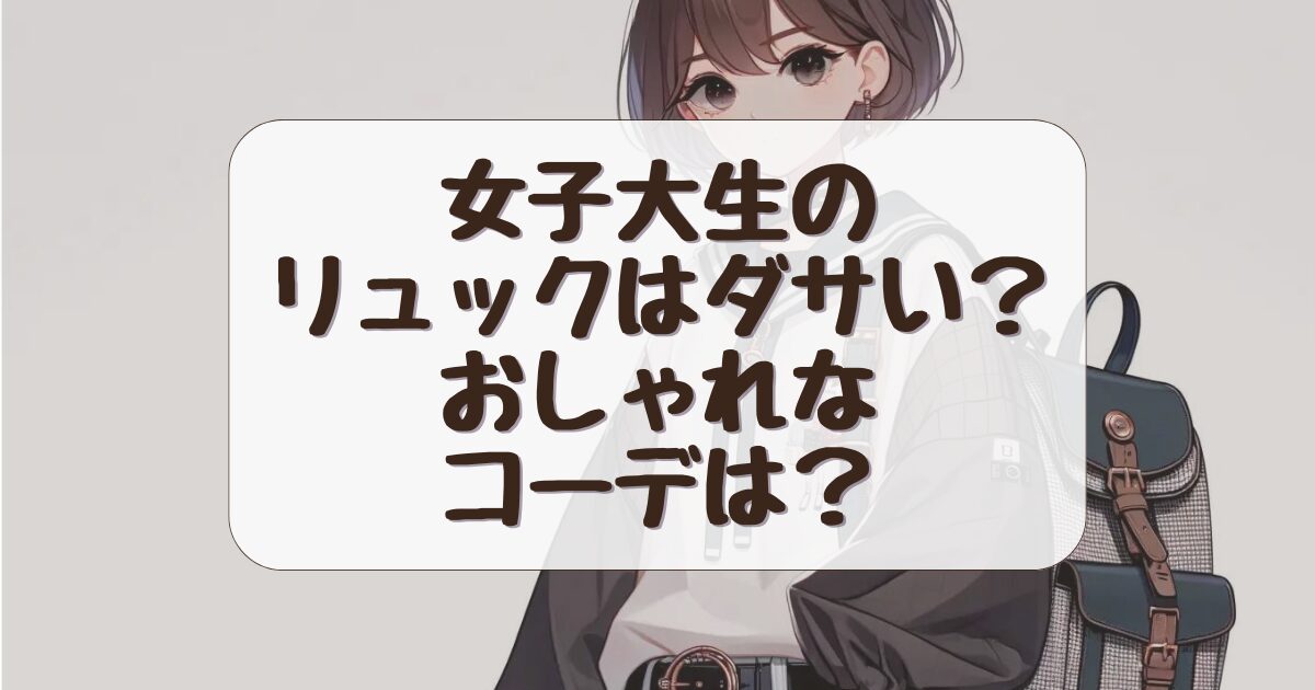 女子大学生のリュックはダサい？おしゃれに見えるコーデを紹介！